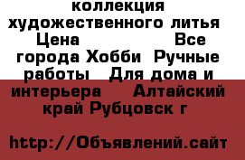 коллекция художественного литья › Цена ­ 1 200 000 - Все города Хобби. Ручные работы » Для дома и интерьера   . Алтайский край,Рубцовск г.